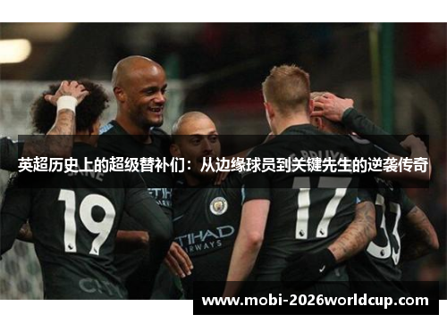 英超历史上的超级替补们:从边缘球员到关键先生的逆袭传奇 英超历史上的超级替补们:从边缘球员到关键先生的逆袭传奇