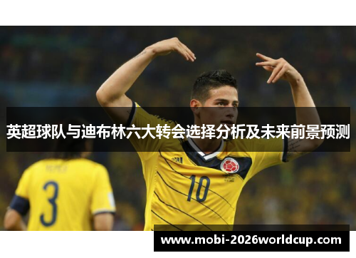 英超球队与迪布林六大转会选择分析及未来前景预测