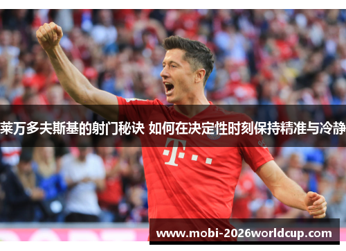 莱万多夫斯基的射门秘诀 如何在决定性时刻保持精准与冷静