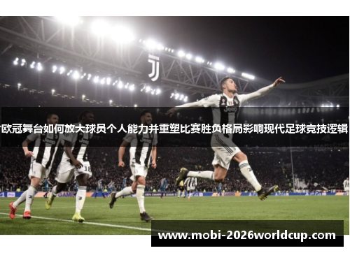 欧冠舞台如何放大球员个人能力并重塑比赛胜负格局影响现代足球竞技逻辑