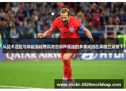 从战术适配与体能消耗看凯恩世俱杯低迷的多重成因在英格兰背景下