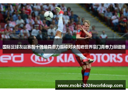 国际足球友谊赛前十强最具潜力巅峰对决前瞻世界豪门青春力量碰撞