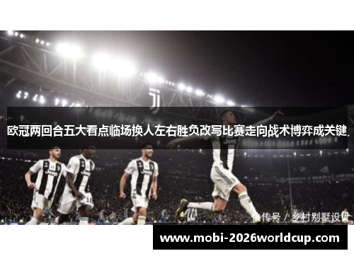 欧冠两回合五大看点临场换人左右胜负改写比赛走向战术博弈成关键