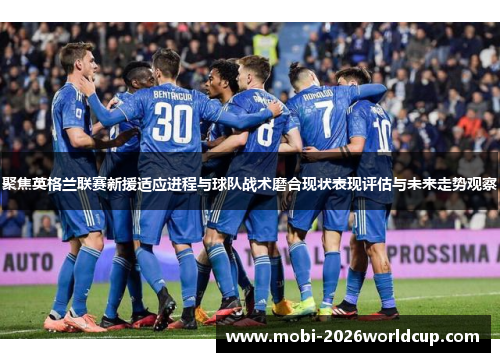 聚焦英格兰联赛新援适应进程与球队战术磨合现状表现评估与未来走势观察