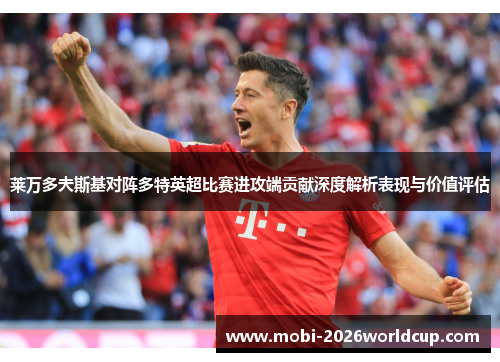 莱万多夫斯基对阵多特英超比赛进攻端贡献深度解析表现与价值评估