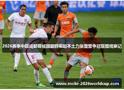 2026赛季中超成都蓉城国脚群崛起本土力量重塑争冠版图观察记
