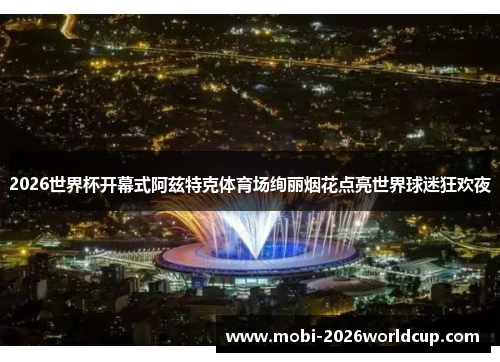 2026世界杯开幕式阿兹特克体育场绚丽烟花点亮世界球迷狂欢夜
