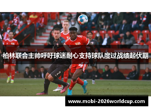 柏林联合主帅呼吁球迷耐心支持球队度过战绩起伏期 柏林联合主帅呼吁球迷耐心支持球队度过战绩起伏期