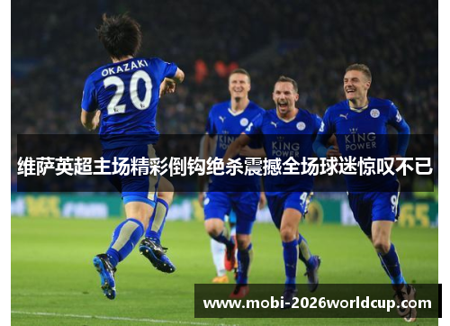 维萨英超主场精彩倒钩绝杀震撼全场球迷惊叹不已 维萨英超主场精彩倒钩绝杀震撼全场球迷惊叹不已
