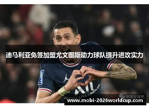 迪马利亚免签加盟尤文图斯助力球队提升进攻实力 迪马利亚免签加盟尤文图斯助力球队提升进攻实力