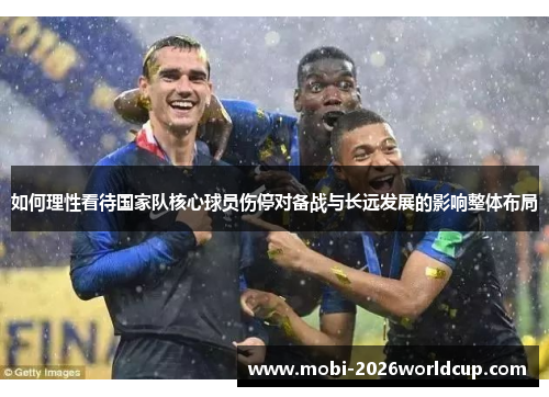 如何理性看待国家队核心球员伤停对备战与长远发展的影响整体布局 如何理性看待国家队核心球员伤停对备战与长远发展的影响整体布局