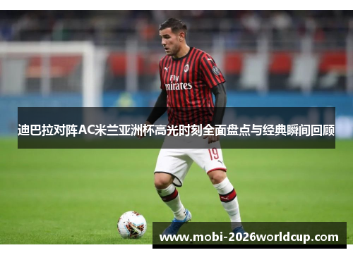 迪巴拉对阵AC米兰亚洲杯高光时刻全面盘点与经典瞬间回顾