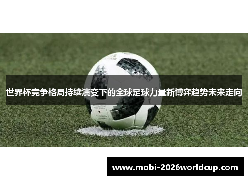 世界杯竞争格局持续演变下的全球足球力量新博弈趋势未来走向 世界杯竞争格局持续演变下的全球足球力量新博弈趋势未来走向