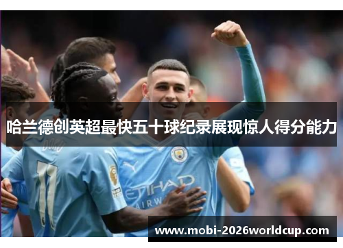 哈兰德创英超最快五十球纪录展现惊人得分能力 哈兰德创英超最快五十球纪录展现惊人得分能力